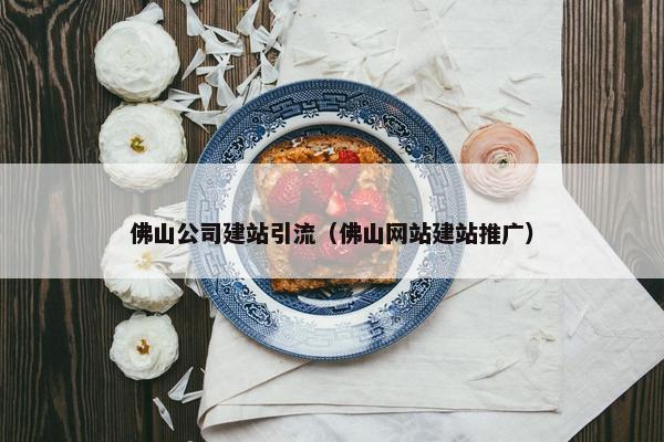 佛山公司建站引流（佛山网站建站推广）