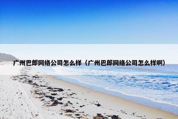 广州巴郎网络公司怎么样（广州巴郎网络公司怎么样啊）