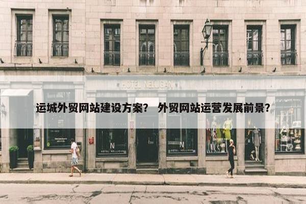 运城外贸网站建设方案？ 外贸网站运营发展前景？