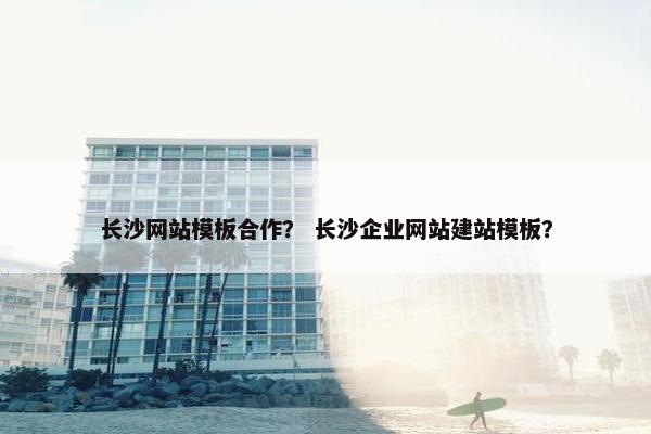 长沙网站模板合作？ 长沙企业网站建站模板？