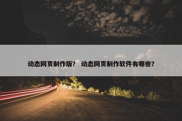 动态网页制作版？ 动态网页制作软件有哪些？
