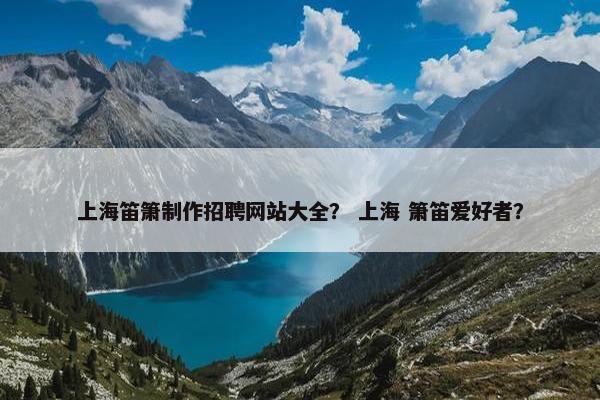 上海笛箫制作招聘网站大全？ 上海 箫笛爱好者？