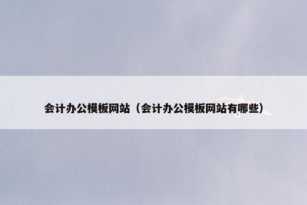 会计办公模板网站（会计办公模板网站有哪些）