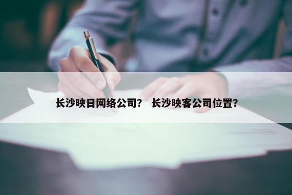长沙映日网络公司？ 长沙映客公司位置？