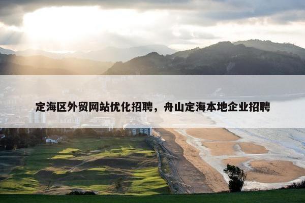 定海区外贸网站优化招聘，舟山定海本地企业招聘