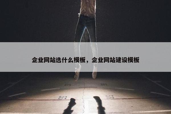 企业网站选什么模板，企业网站建设模板