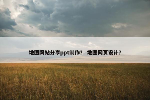 地图网站分享ppt制作？ 地图网页设计？