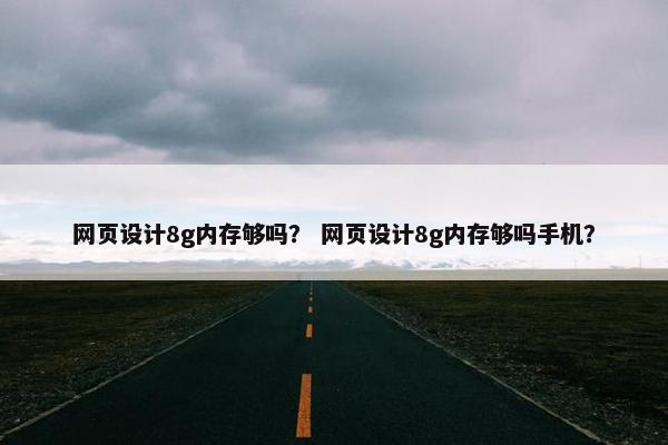 网页设计8g内存够吗？ 网页设计8g内存够吗手机？