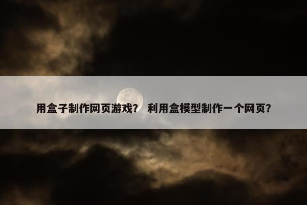 用盒子制作网页游戏？ 利用盒模型制作一个网页？