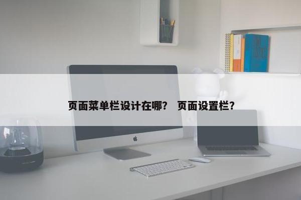 页面菜单栏设计在哪？ 页面设置栏？