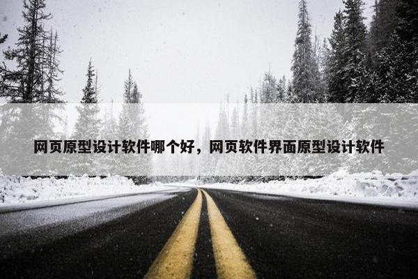 网页原型设计软件哪个好，网页软件界面原型设计软件