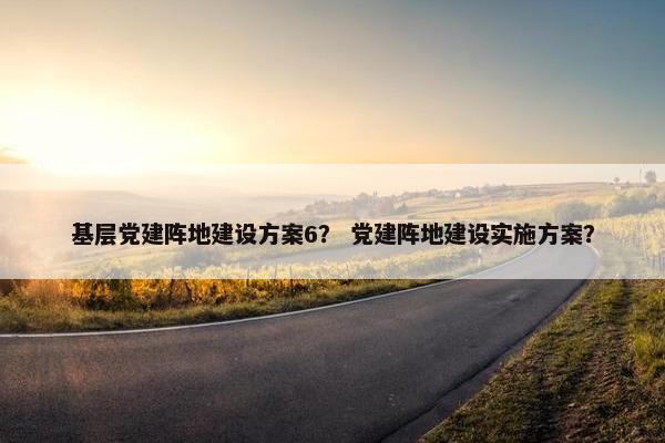 基层党建阵地建设方案6？ 党建阵地建设实施方案？