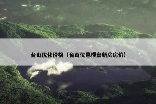 台山优化价格（台山优惠楼盘新房房价）