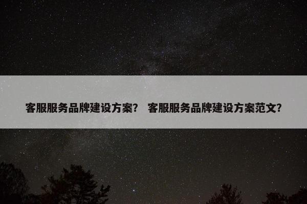 客服服务品牌建设方案？ 客服服务品牌建设方案范文？