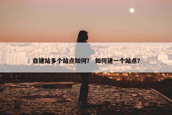 自建站多个站点如何？ 如何建一个站点？