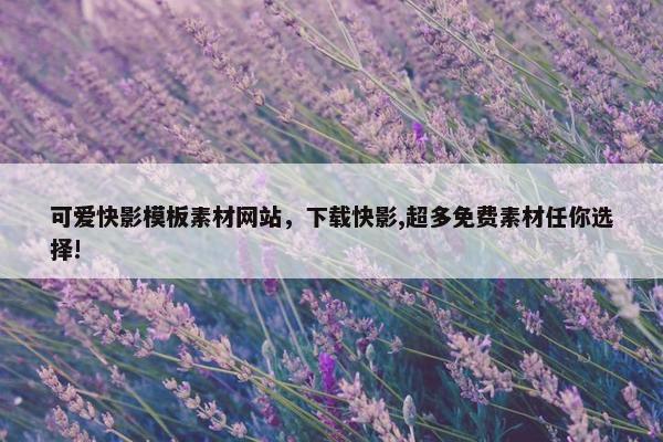 可爱快影模板素材网站，下载快影,超多免费素材任你选择!