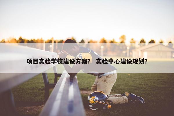 项目实验学校建设方案？ 实验中心建设规划？