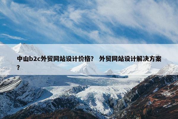 中山b2c外贸网站设计价格？ 外贸网站设计解决方案？