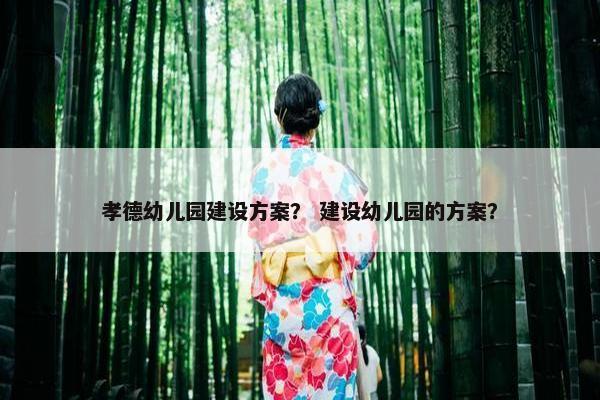 孝德幼儿园建设方案？ 建设幼儿园的方案？