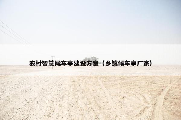 农村智慧候车亭建设方案（乡镇候车亭厂家）