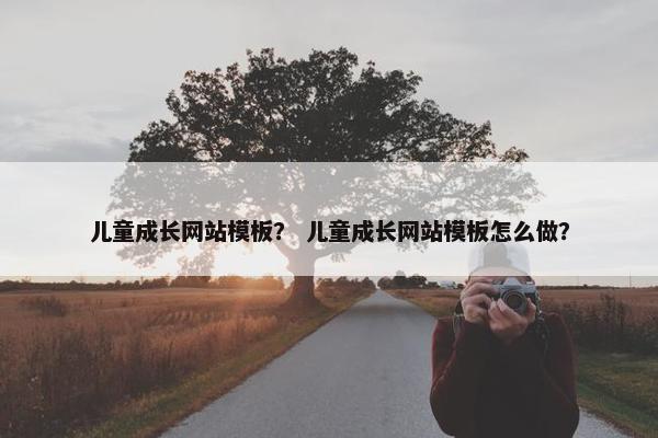 儿童成长网站模板？ 儿童成长网站模板怎么做？