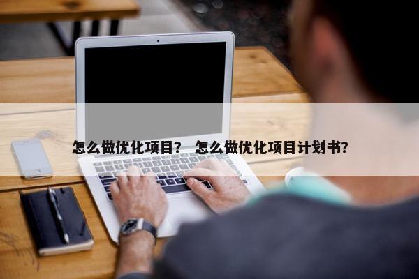 怎么做优化项目？ 怎么做优化项目计划书？