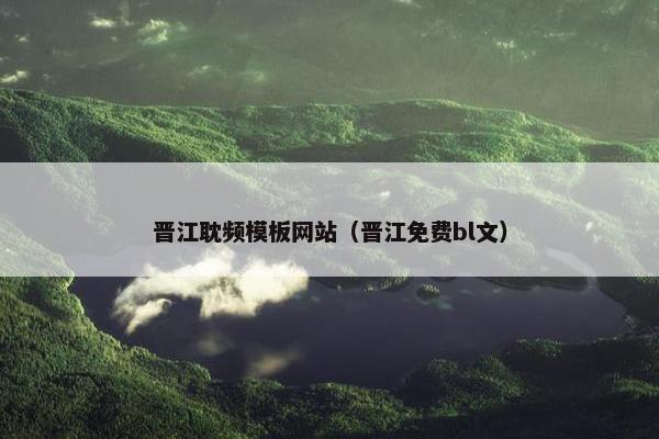 晋江耽频模板网站（晋江免费bl文）