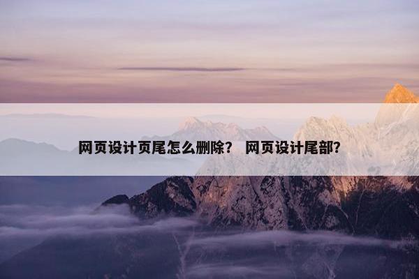 网页设计页尾怎么删除？ 网页设计尾部？