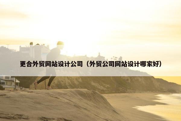 更合外贸网站设计公司（外贸公司网站设计哪家好）