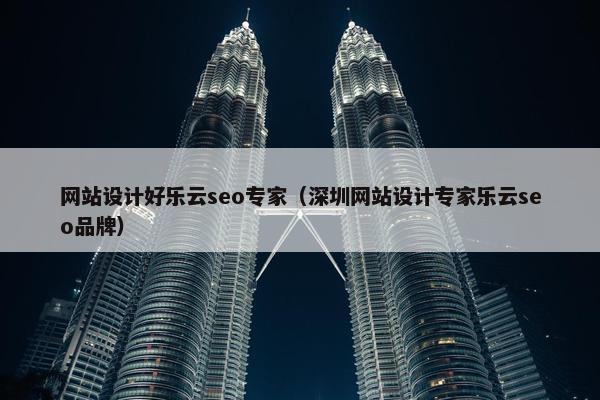 网站设计好乐云seo专家（深圳网站设计专家乐云seo品牌）