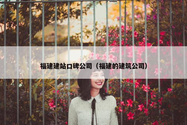 福建建站口碑公司（福建的建筑公司）