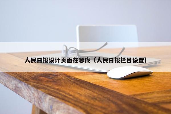 人民日报设计页面在哪找（人民日报栏目设置）