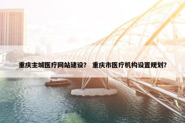 重庆主城医疗网站建设？ 重庆市医疗机构设置规划？