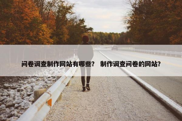 问卷调查制作网站有哪些？ 制作调查问卷的网站？