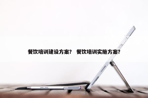 餐饮培训建设方案？ 餐饮培训实施方案？