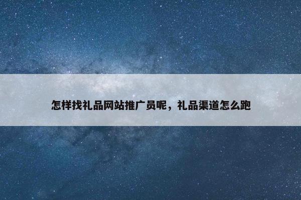 怎样找礼品网站推广员呢，礼品渠道怎么跑