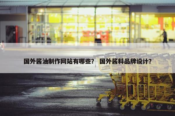 国外酱油制作网站有哪些？ 国外酱料品牌设计？