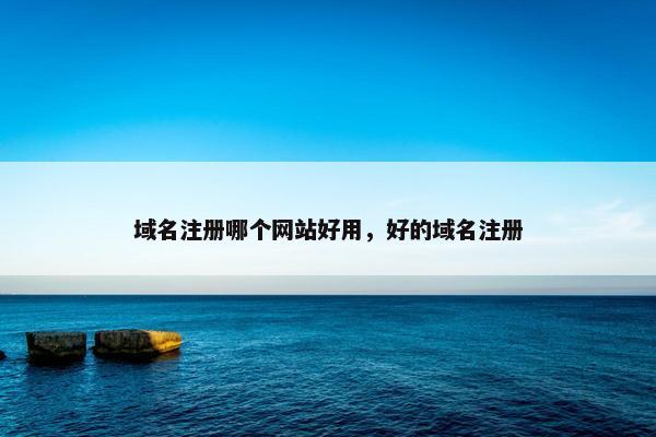 域名注册哪个网站好用，好的域名注册