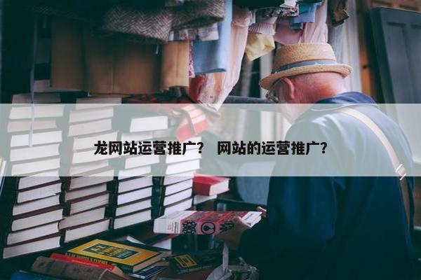 龙网站运营推广？ 网站的运营推广？