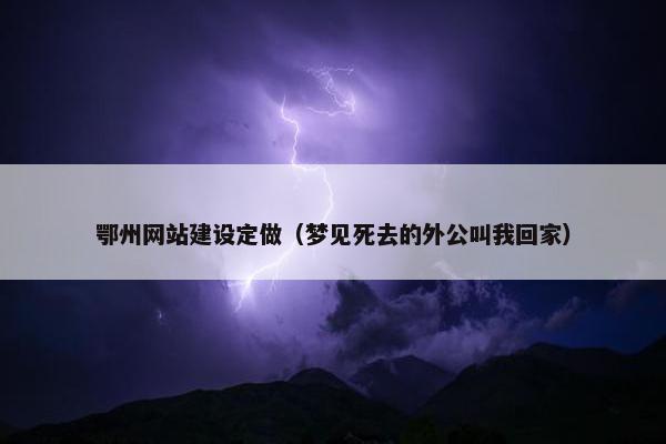 鄂州网站建设定做（梦见死去的外公叫我回家）