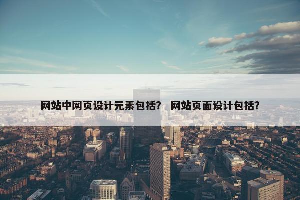 网站中网页设计元素包括？ 网站页面设计包括？