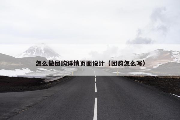 怎么做团购详情页面设计（团购怎么写）