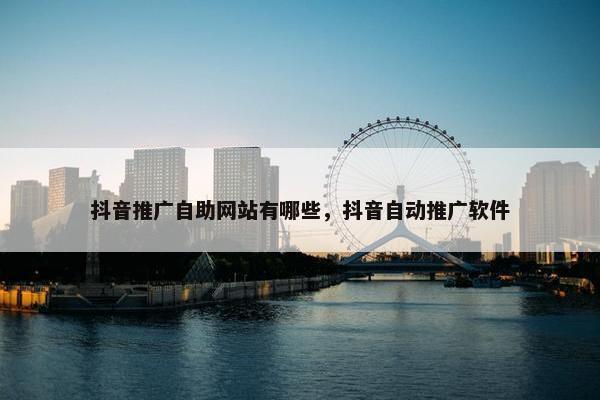 抖音推广自助网站有哪些，抖音自动推广软件