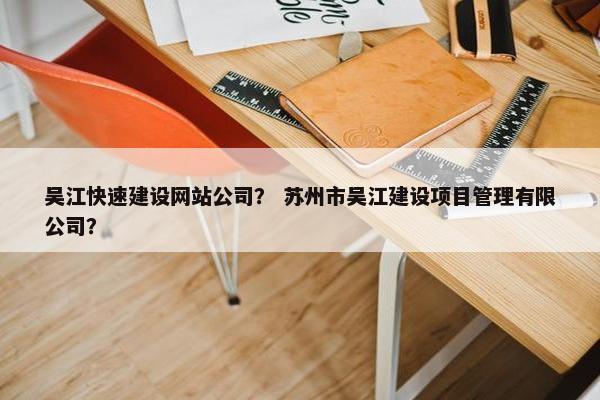 吴江快速建设网站公司？ 苏州市吴江建设项目管理有限公司？
