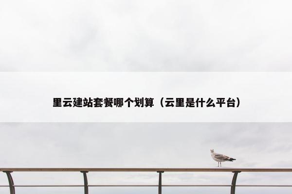 里云建站套餐哪个划算（云里是什么平台）