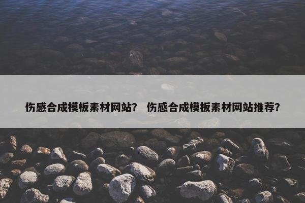 伤感合成模板素材网站？ 伤感合成模板素材网站推荐？