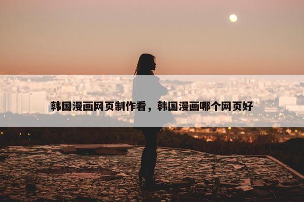 韩国漫画网页制作看，韩国漫画哪个网页好