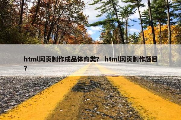 html网页制作成品体育类？ html网页制作题目？