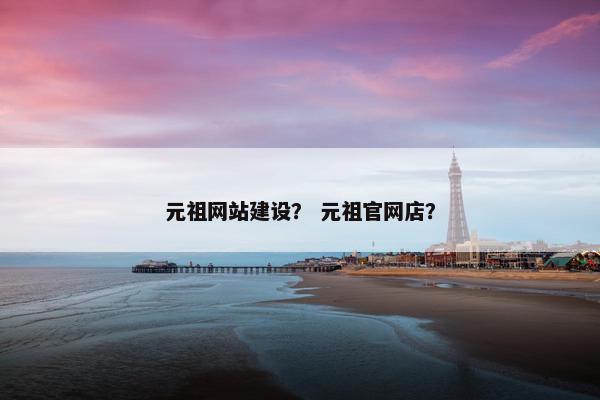 元祖网站建设？ 元祖官网店？