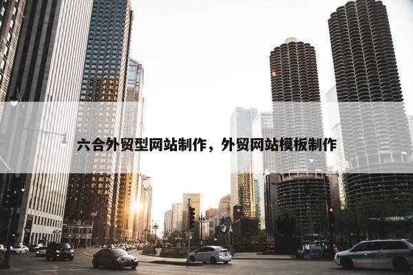 六合外贸型网站制作，外贸网站模板制作